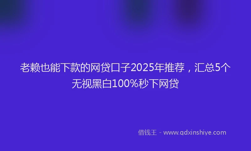 老赖也能下款的网贷口子2025年推荐，汇总5个无视黑白100%秒下网贷