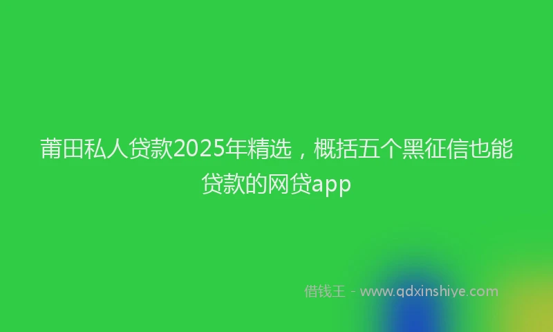 莆田私人贷款2025年精选，概括五个黑征信也能贷款的网贷app