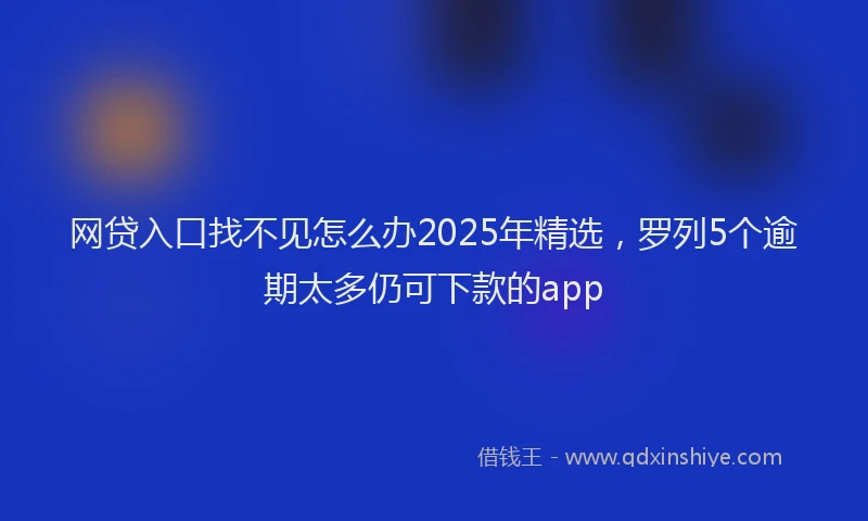 网贷入口找不见怎么办2025年精选，罗列5个逾期太多仍可下款的app