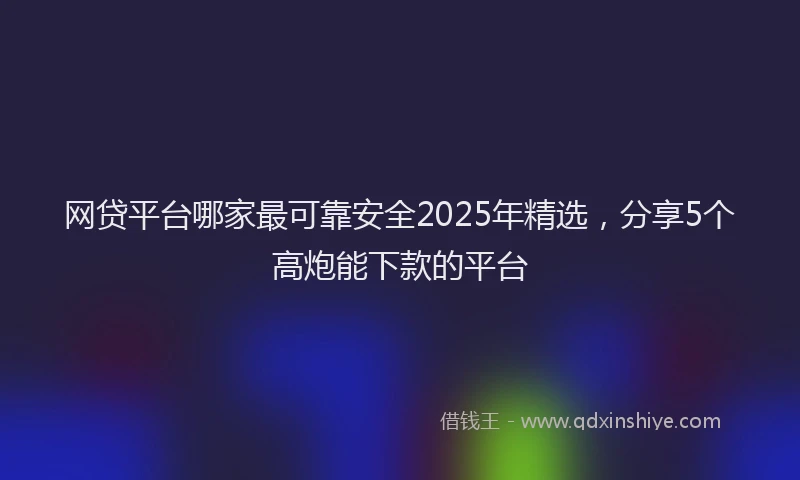 网贷平台哪家最可靠安全2025年精选，分享5个高炮能下款的平台