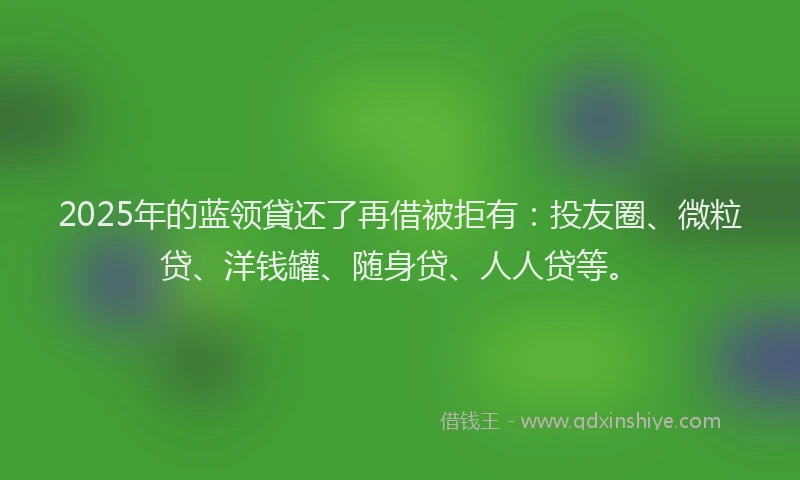 2025年的蓝领貸还了再借被拒有：投友圈、微粒贷、洋钱罐、随身贷、人人贷等。