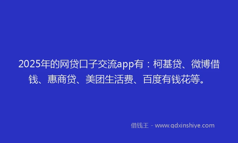 2025年的网贷口子交流app有：柯基贷、微博借钱、惠商贷、美团生活费、百度有钱花等。