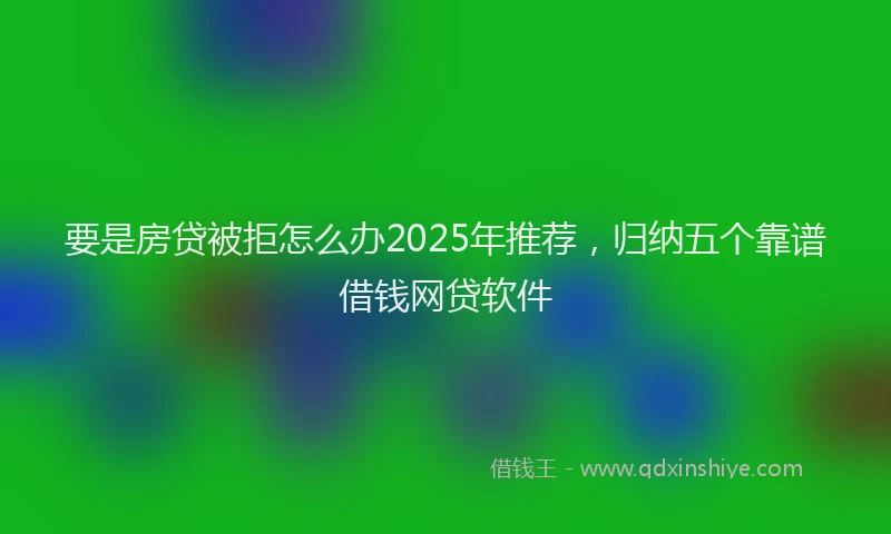 要是房贷被拒怎么办2025年推荐，归纳五个靠谱借钱网贷软件