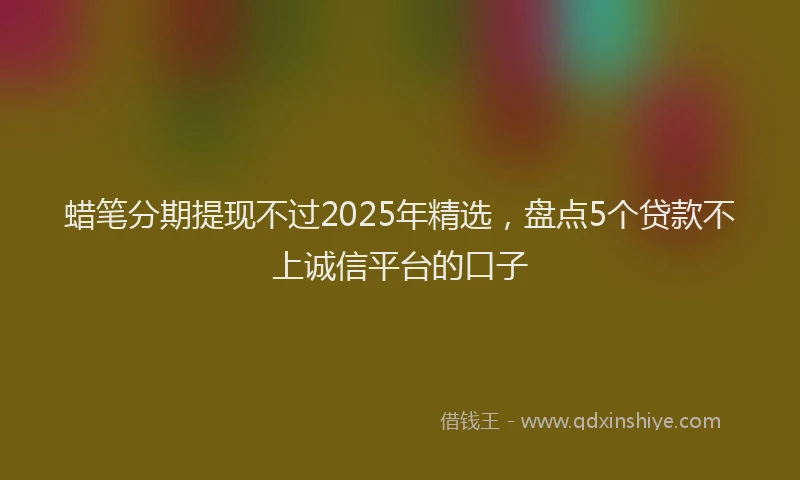 蜡笔分期提现不过2025年精选，盘点5个贷款不上诚信平台的口子