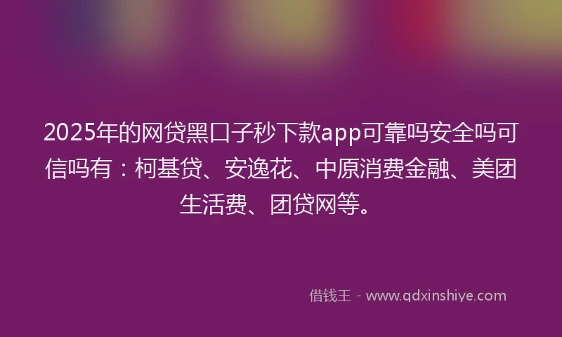 2025年的网贷黑口子秒下款app可靠吗安全吗可信吗有：柯基贷、安逸花、中原消费金融、美团生活费、团贷网等。