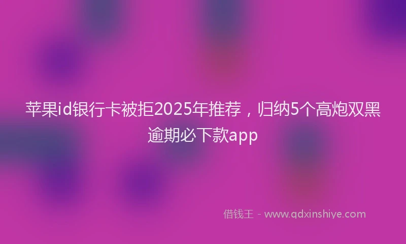 苹果id银行卡被拒2025年推荐，归纳5个高炮双黑逾期必下款app