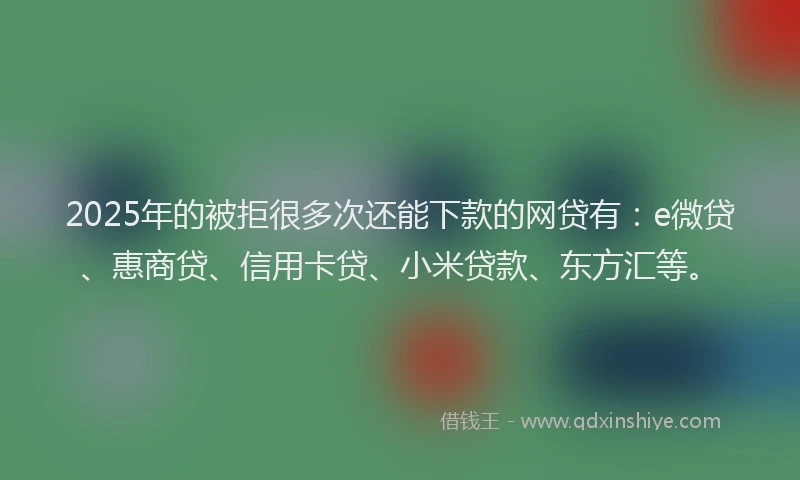 2025年的被拒很多次还能下款的网贷有：e微贷、惠商贷、信用卡贷、小米贷款、东方汇等。