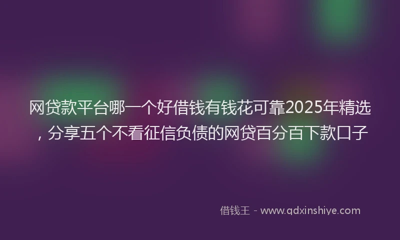 网贷款平台哪一个好借钱有钱花可靠2025年精选，分享五个不看征信负债的网贷百分百下款口子