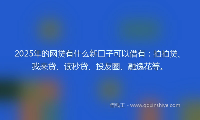 2025年的网贷有什么新口子可以借有：拍拍贷、我来贷、读秒贷、投友圈、融逸花等。