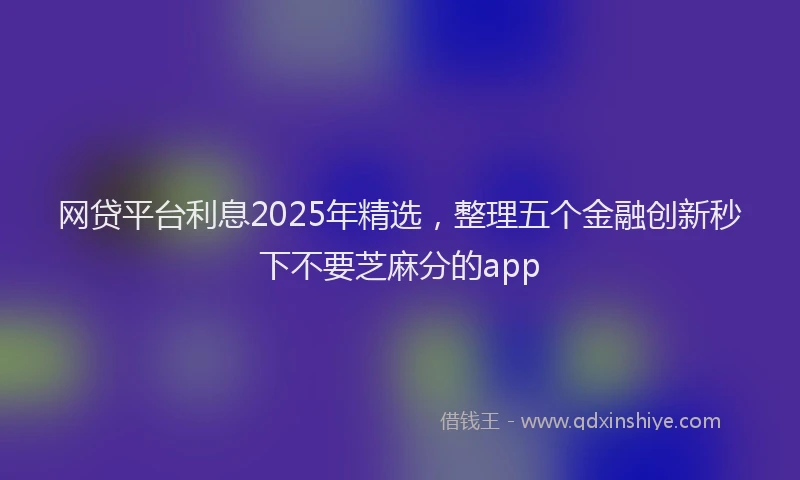 网贷平台利息2025年精选，整理五个金融创新秒下不要芝麻分的app