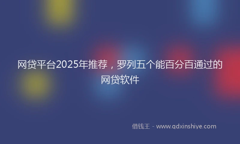 网贷平台2025年推荐，罗列五个能百分百通过的网贷软件