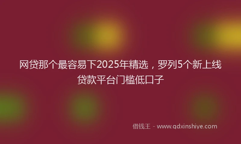 网贷那个最容易下2025年精选，罗列5个新上线贷款平台门槛低口子