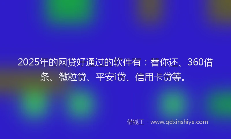 2025年的网贷好通过的软件有：替你还、360借条、微粒贷、平安i贷、信用卡贷等。