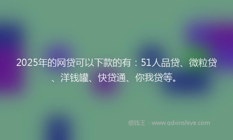 2025年的网贷可以下款的有：51人品贷、微粒贷、洋钱罐、快贷通、你我贷等。