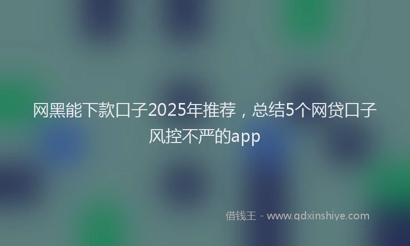 网黑能下款口子2025年推荐，总结5个网贷口子风控不严的app