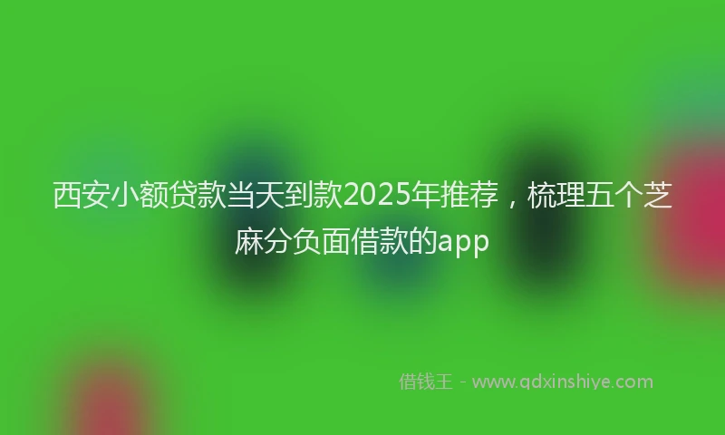 西安小额贷款当天到款2025年推荐，梳理五个芝麻分负面借款的app