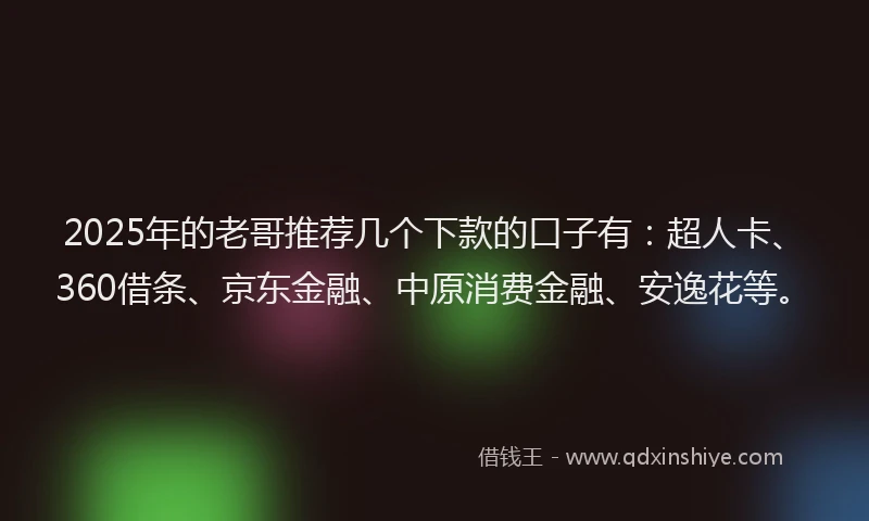 2025年的老哥推荐几个下款的口子有：超人卡、360借条、京东金融、中原消费金融、安逸花等。