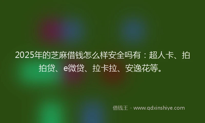 2025年的芝麻借钱怎么样安全吗有：超人卡、拍拍贷、e微贷、拉卡拉、安逸花等。