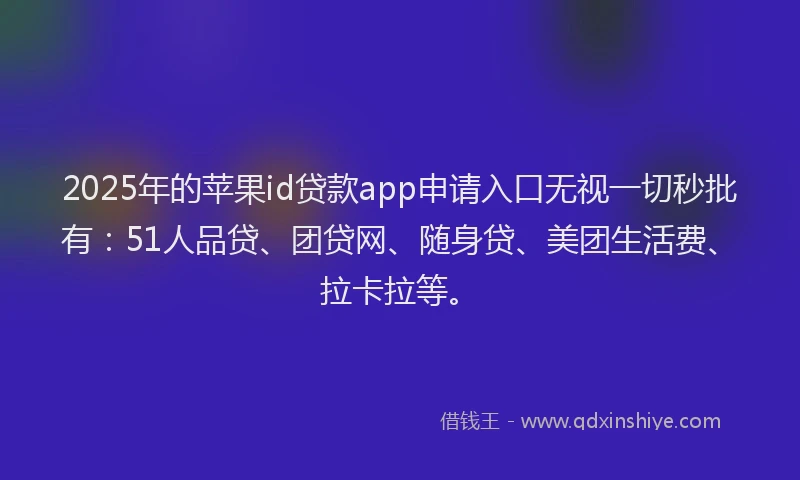 2025年的苹果id贷款app申请入口无视一切秒批有：51人品贷、团贷网、随身贷、美团生活费、拉卡拉等。