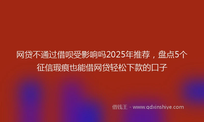 网贷不通过借呗受影响吗2025年推荐，盘点5个征信瑕疵也能借网贷轻松下款的口子