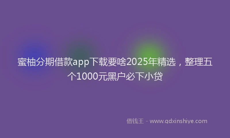 蜜柚分期借款app下载要啥2025年精选，整理五个1000元黑户必下小贷