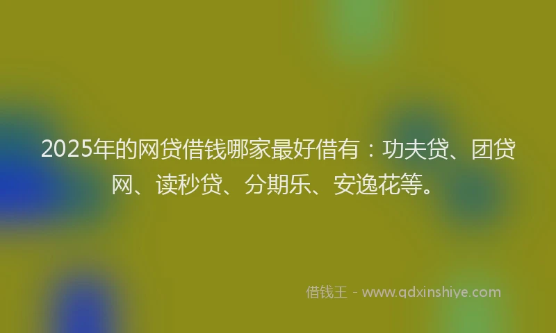 2025年的网贷借钱哪家最好借有：功夫贷、团贷网、读秒贷、分期乐、安逸花等。