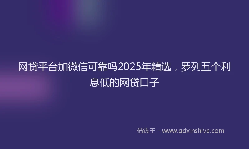 网贷平台加微信可靠吗2025年精选，罗列五个利息低的网贷口子