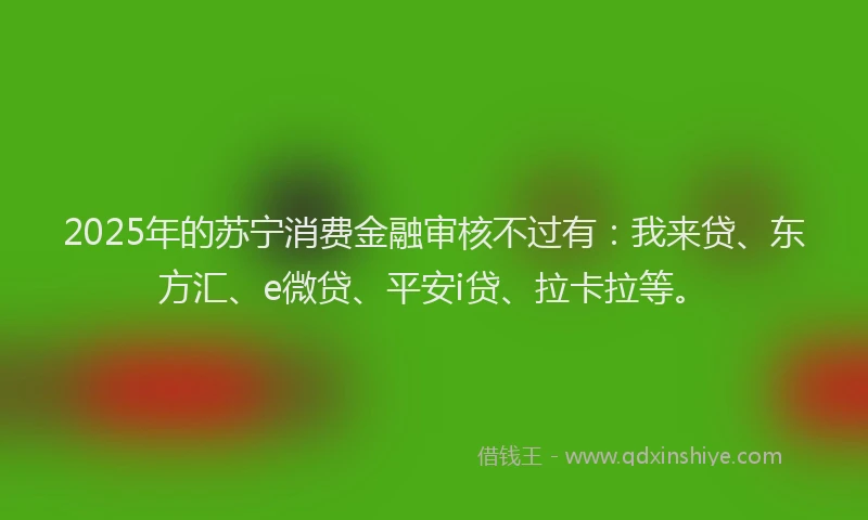 2025年的苏宁消费金融审核不过有：我来贷、东方汇、e微贷、平安i贷、拉卡拉等。