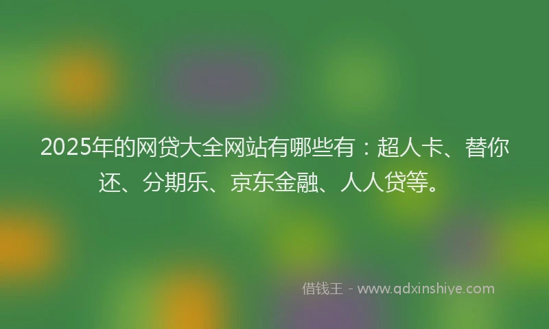 2025年的网贷大全网站有哪些有：超人卡、替你还、分期乐、京东金融、人人贷等。