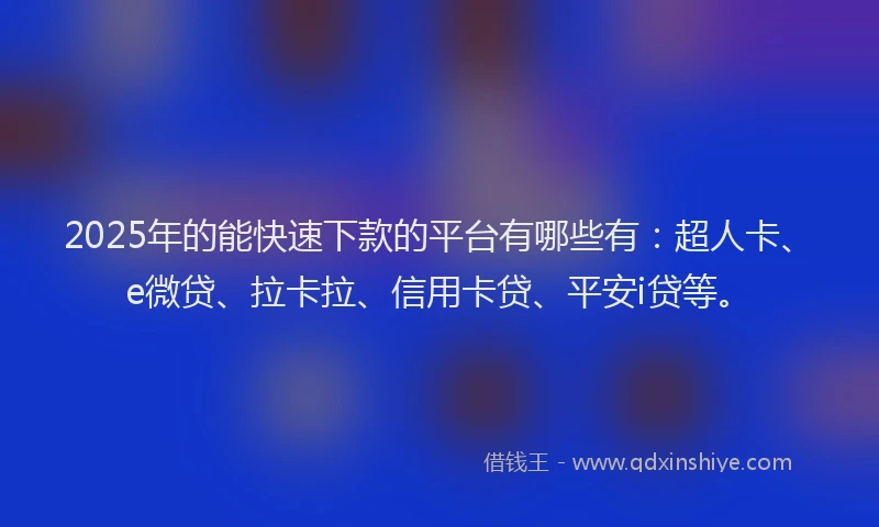 2025年的能快速下款的平台有哪些有：超人卡、e微贷、拉卡拉、信用卡贷、平安i贷等。