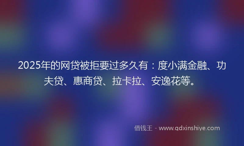 2025年的网贷被拒要过多久有：度小满金融、功夫贷、惠商贷、拉卡拉、安逸花等。