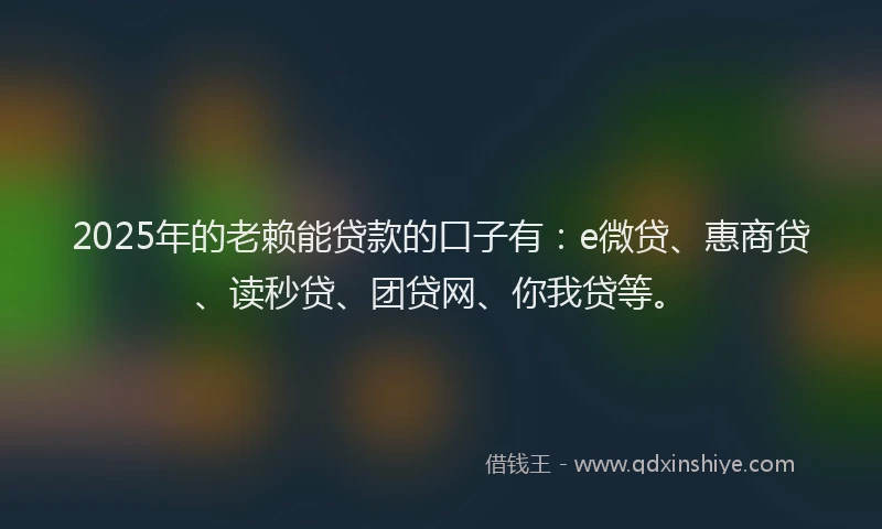 2025年的老赖能贷款的口子有：e微贷、惠商贷、读秒贷、团贷网、你我贷等。