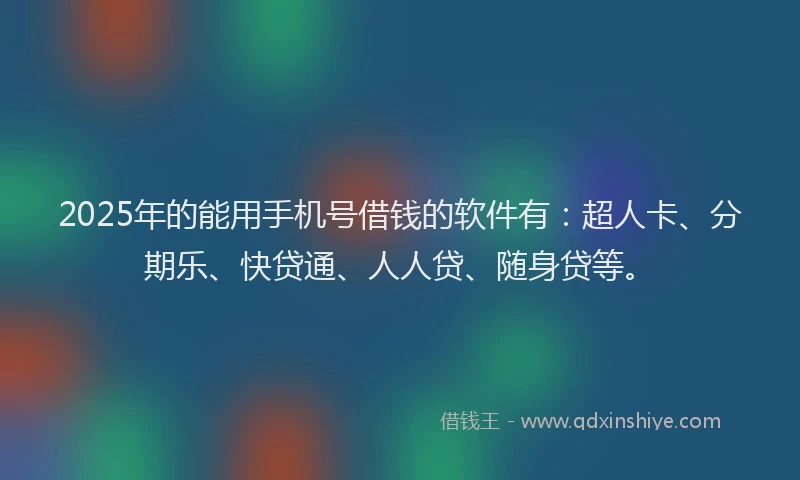 2025年的能用手机号借钱的软件有：超人卡、分期乐、快贷通、人人贷、随身贷等。