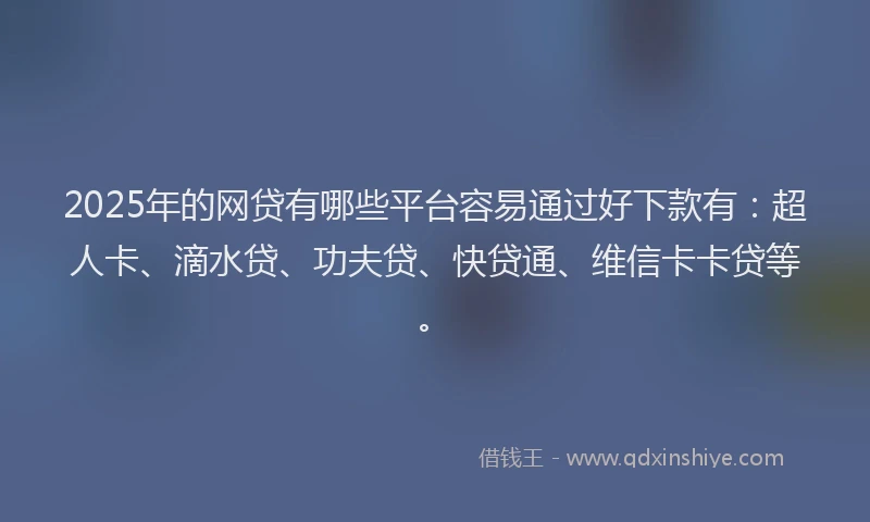 2025年的网贷有哪些平台容易通过好下款有：超人卡、滴水贷、功夫贷、快贷通、维信卡卡贷等。
