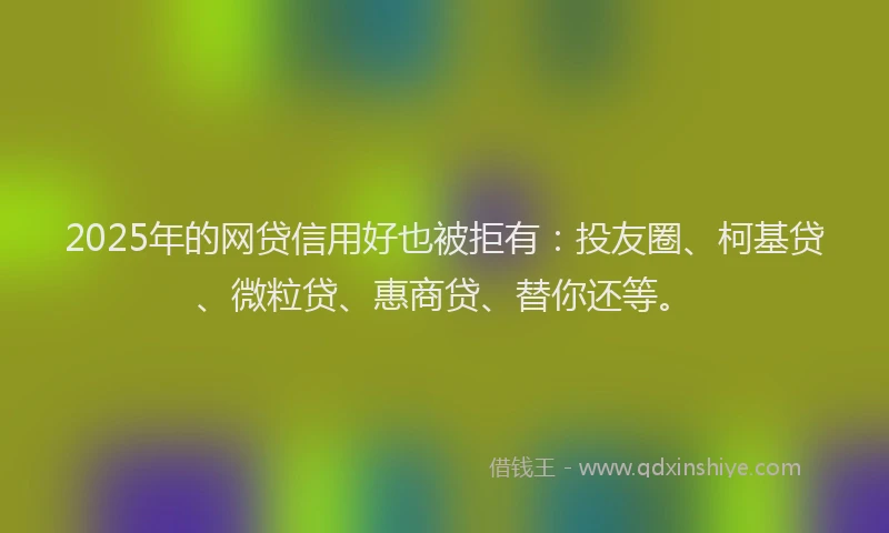 2025年的网贷信用好也被拒有：投友圈、柯基贷、微粒贷、惠商贷、替你还等。
