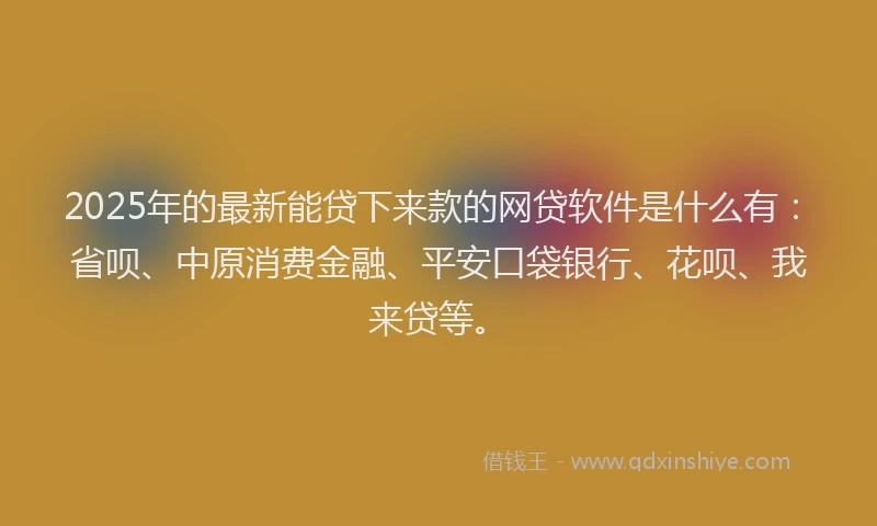 2025年的最新能贷下来款的网贷软件是什么有：省呗、中原消费金融、平安口袋银行、花呗、我来贷等。