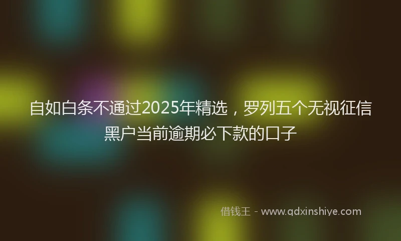 自如白条不通过2025年精选，罗列五个无视征信黑户当前逾期必下款的口子