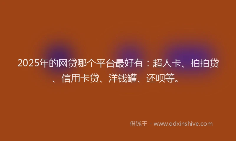2025年的网贷哪个平台最好有：超人卡、拍拍贷、信用卡贷、洋钱罐、还呗等。