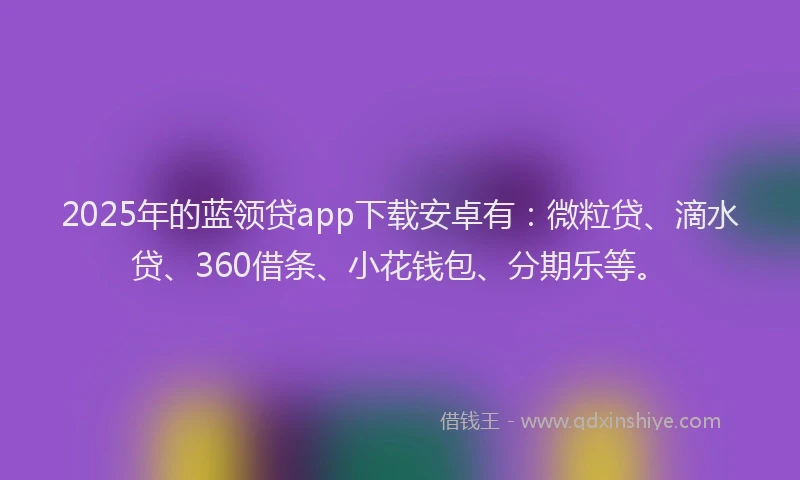 2025年的蓝领贷app下载安卓有：微粒贷、滴水贷、360借条、小花钱包、分期乐等。