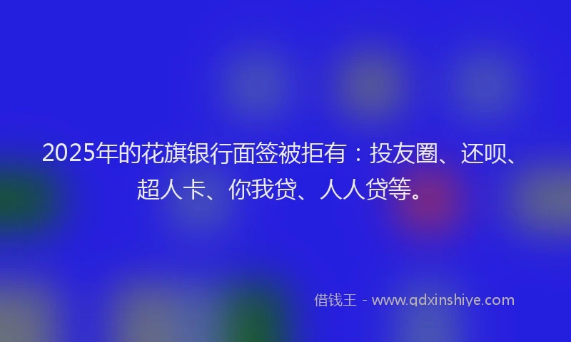 2025年的花旗银行面签被拒有：投友圈、还呗、超人卡、你我贷、人人贷等。