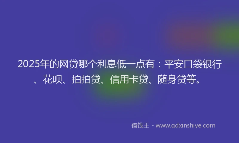 2025年的网贷哪个利息低一点有：平安口袋银行、花呗、拍拍贷、信用卡贷、随身贷等。