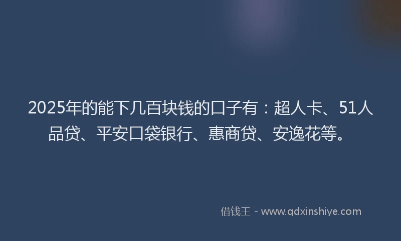 2025年的能下几百块钱的口子有：超人卡、51人品贷、平安口袋银行、惠商贷、安逸花等。