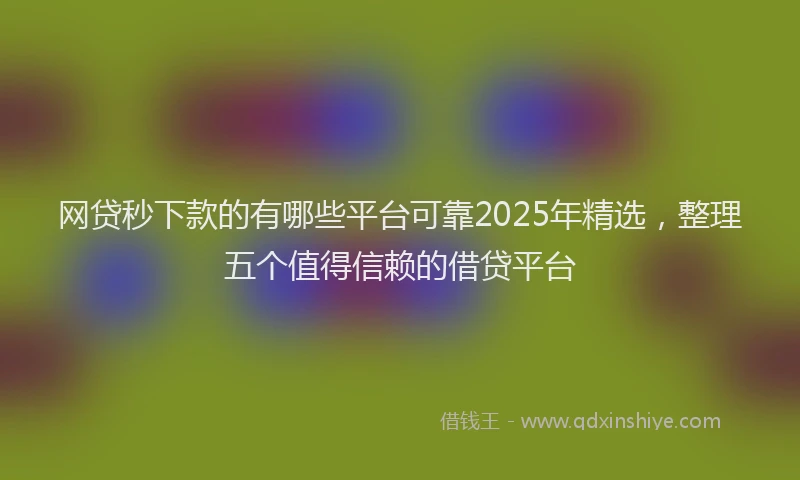 网贷秒下款的有哪些平台可靠2025年精选，整理五个值得信赖的借贷平台