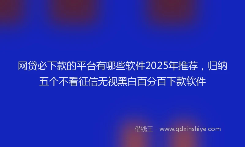 网贷必下款的平台有哪些软件2025年推荐，归纳五个不看征信无视黑白百分百下款软件
