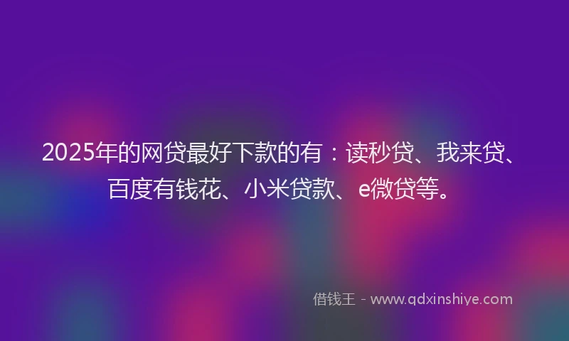 2025年的网贷最好下款的有：读秒贷、我来贷、百度有钱花、小米贷款、e微贷等。