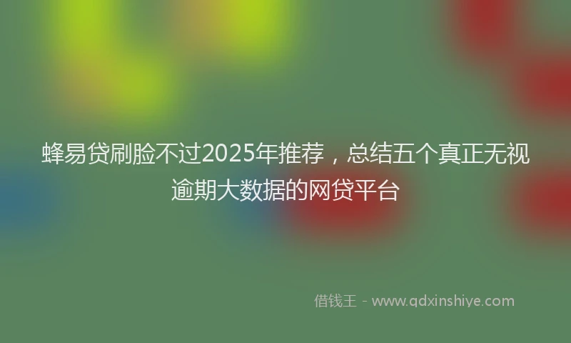 蜂易贷刷脸不过2025年推荐，总结五个真正无视逾期大数据的网贷平台