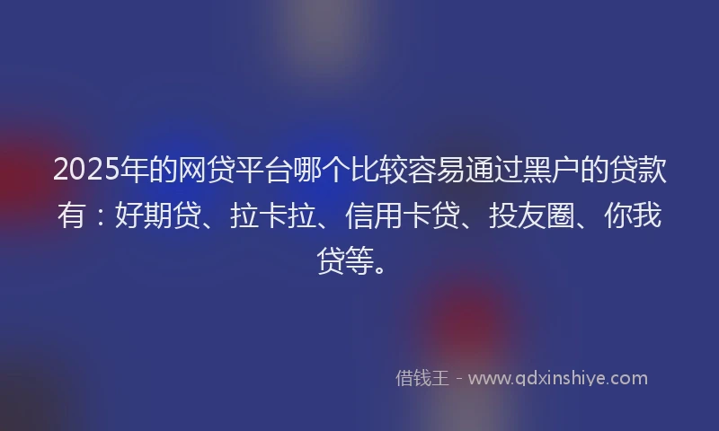 2025年的网贷平台哪个比较容易通过黑户的贷款有：好期贷、拉卡拉、信用卡贷、投友圈、你我贷等。