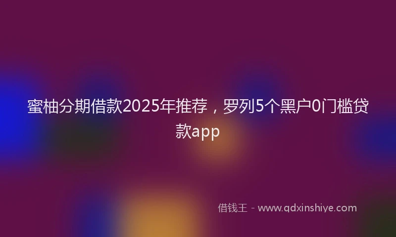 蜜柚分期借款2025年推荐，罗列5个黑户0门槛贷款app