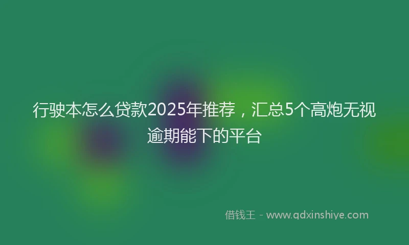 行驶本怎么贷款2025年推荐，汇总5个高炮无视逾期能下的平台
