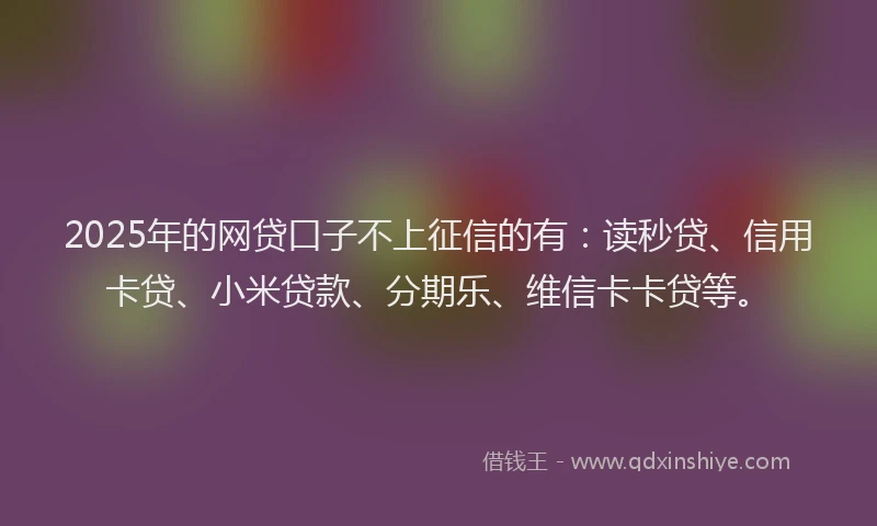 2025年的网贷口子不上征信的有：读秒贷、信用卡贷、小米贷款、分期乐、维信卡卡贷等。